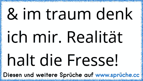 & im traum denk ich mir. Realität halt die Fresse! ♥