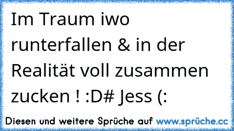 Im Traum iwo runterfallen & in der Realität voll zusammen zucken ! :D
# Jess (: