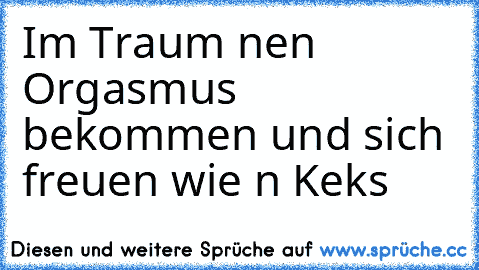 Im Traum nen Orgasmus bekommen und sich freuen wie n Keks