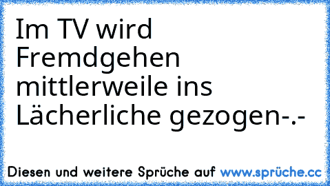 Im TV wird Fremdgehen mittlerweile ins Lächerliche gezogen-.-