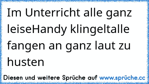 Im Unterricht alle ganz leise
Handy klingelt
alle fangen an ganz laut zu husten ♥