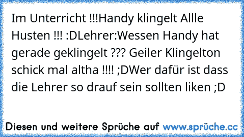 Im Unterricht !!!
Handy klingelt 
Allle Husten !!! :D
Lehrer:Wessen Handy hat gerade geklingelt ??? Geiler Klingelton schick mal altha !!!! ;D
Wer dafür ist dass die Lehrer so drauf sein sollten liken ;D