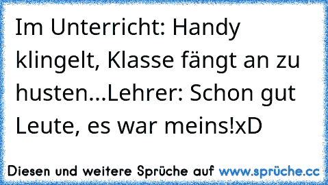 Im Unterricht: Handy klingelt, Klasse fängt an zu husten...
Lehrer: Schon gut Leute, es war meins!
xD