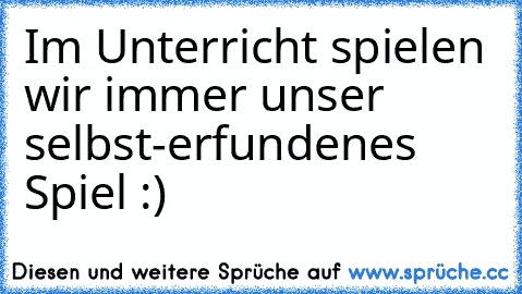 Im Unterricht spielen wir immer unser selbst-erfundenes Spiel :)