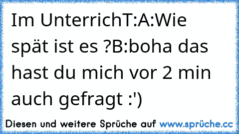 Im UnterrichT:
A:Wie spät ist es ?
B:boha das hast du mich vor 2 min  auch gefragt :')