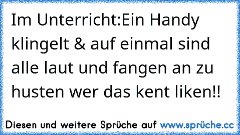 Im Unterricht:
Ein Handy klingelt & auf einmal sind alle laut und fangen an zu husten 
wer das kent liken!!