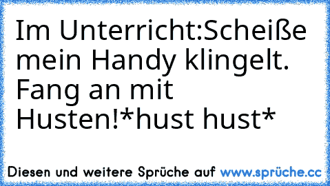 Im Unterricht:
Scheiße mein Handy klingelt. Fang an mit Husten!
*hust hust*