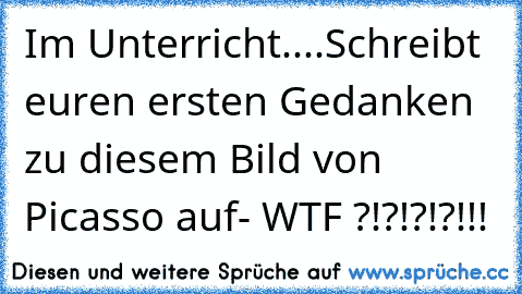 Im Unterricht....
Schreibt euren ersten Gedanken zu diesem Bild von Picasso auf
- WTF ?!?!?!?!!!