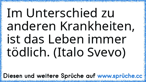 Im Unterschied zu anderen Krankheiten, ist das Leben immer tödlich. (Italo Svevo)