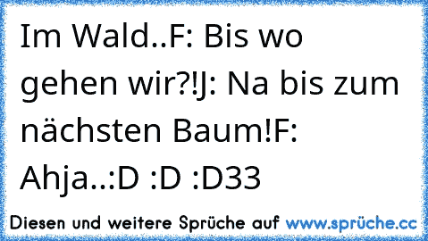 Im Wald..
F: Bis wo gehen wir?!
J: Na bis zum nächsten Baum!
F: Ahja..:D :D :D
♥33