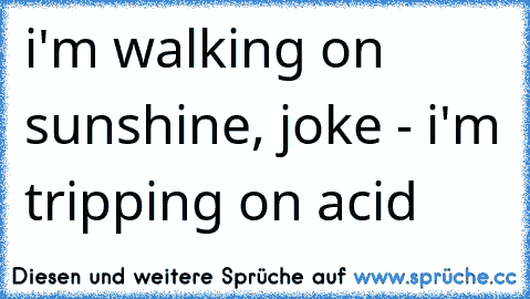 i'm walking on sunshine, joke - i'm tripping on acid