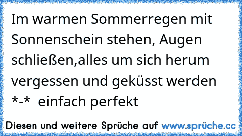 Im warmen Sommerregen mit Sonnenschein stehen, Augen schließen,alles um sich herum vergessen und geküsst werden *-*  einfach perfekt ♥