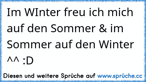 Im WInter freu ich mich auf den Sommer & im Sommer auf den Winter ^^ :D