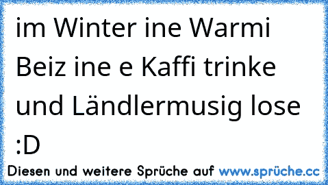 im Winter ine Warmi Beiz ine e Kaffi trinke und Ländlermusig lose :D