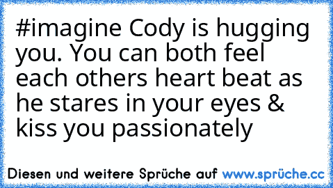 #imagine Cody is hugging you. You can both feel each others heart beat as he stares in your eyes & kiss you passionately ♥