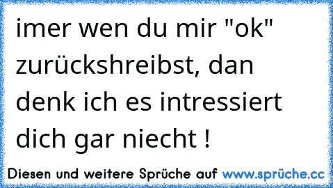 imer wen du mir "ok" zurückshreibst, dan denk ich es intressiert dich gar niecht !