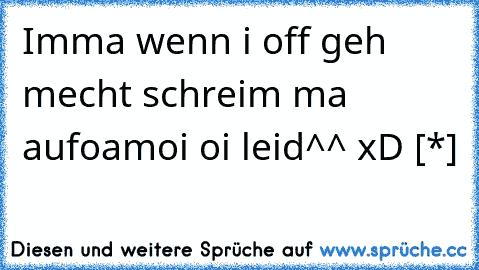 Imma wenn i off geh mecht schreim ma aufoamoi oi leid^^ xD [*]