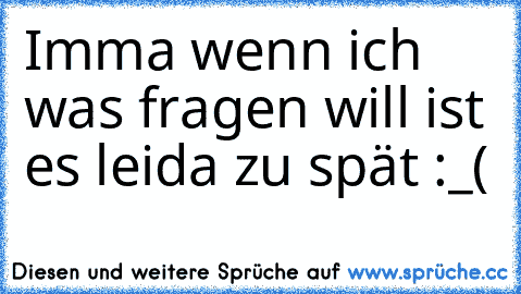 Imma wenn ich was fragen will ist es leida zu spät :_(