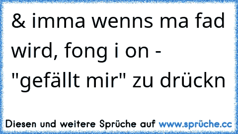 & imma wenns ma fad wird, fong i on - "gefällt mir" zu drückn