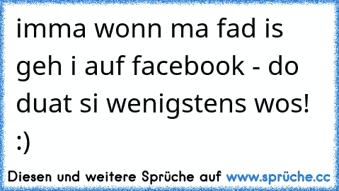 imma wonn ma fad is geh i auf facebook - do duat si wenigstens wos! :)