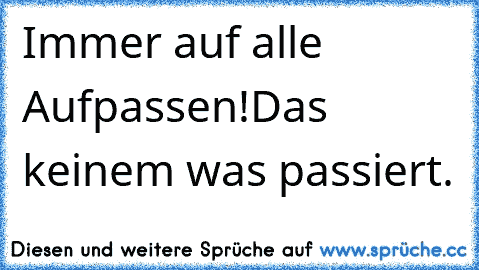 Immer auf alle Aufpassen!Das keinem was passiert. ♥