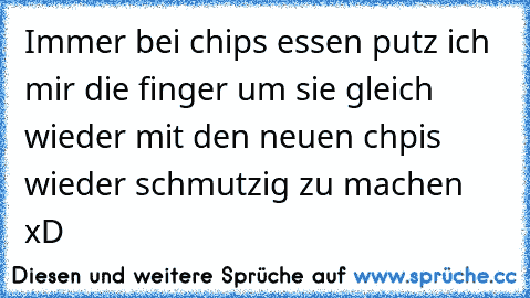 Immer bei chips essen putz ich mir die finger um sie gleich wieder mit den neuen chpis wieder schmutzig zu machen xD