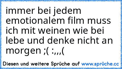 immer bei jedem emotionalem film muss ich mit weinen wie bei lebe und denke nicht an morgen ;( :,,,(