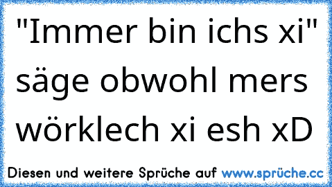 "Immer bin ichs xi" säge obwohl mers wörklech xi esh xD