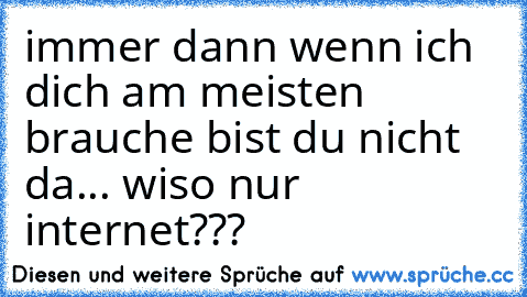 immer dann wenn ich dich am meisten brauche bist du nicht da... wiso nur internet???