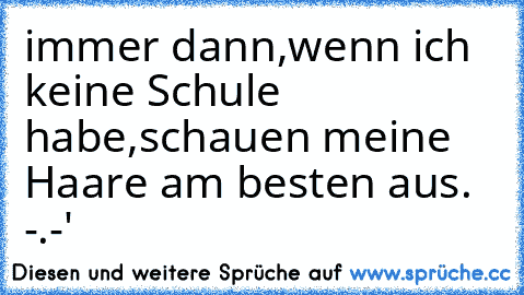 immer dann,wenn ich keine Schule habe,schauen meine Haare am besten aus. -.-'