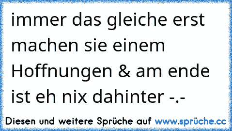 immer das gleiche erst machen sie einem Hoffnungen & am ende ist eh nix dahinter -.-