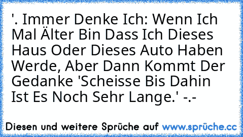 '. Immer Denke Ich: Wenn Ich Mal Älter Bin Dass Ich Dieses Haus Oder Dieses Auto Haben Werde, Aber Dann Kommt Der Gedanke 'Scheisse Bis Dahin Ist Es Noch Sehr Lange.' -.-