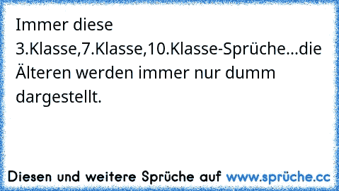 Immer diese 3.Klasse,7.Klasse,10.Klasse-Sprüche...die Älteren werden immer nur dumm dargestellt.