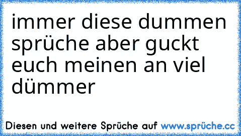 immer diese dummen sprüche aber guckt euch meinen an viel dümmer