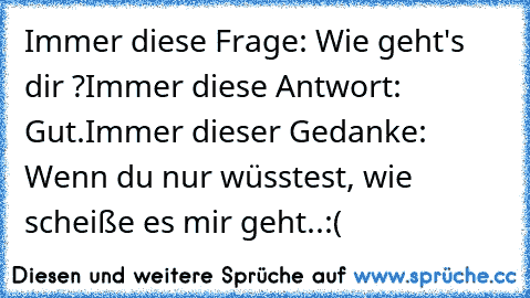 Immer diese Frage: Wie geht's dir ?
Immer diese Antwort: Gut.
Immer dieser Gedanke: Wenn du nur wüsstest, wie scheiße es mir geht..:(