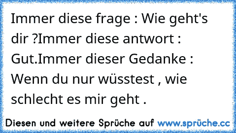 Immer diese frage : Wie geht's dir ?
Immer diese antwort : Gut.
Immer dieser Gedanke : Wenn du nur wüsstest , wie schlecht es mir geht .