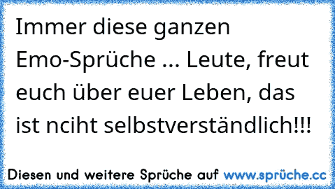 Immer diese ganzen Emo-Sprüche ... Leute, freut euch über euer Leben, das ist nciht selbstverständlich!!!