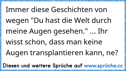 Immer diese Geschichten von wegen "Du hast die Welt durch meine Augen gesehen." ... 
Ihr wisst schon, dass man keine Augen transplantieren kann, ne?