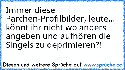 Immer diese Pärchen-Profilbilder, leute... könnt ihr nicht wo anders angeben und aufhören die Singels zu deprimieren?!