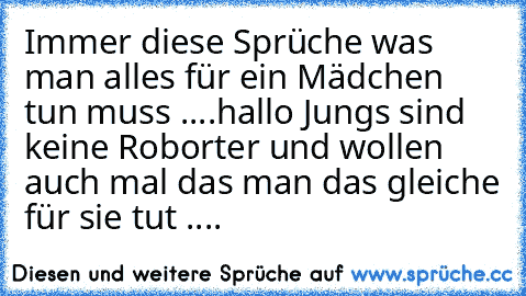 Immer diese Sprüche was man alles für ein Mädchen tun muss ....hallo Jungs sind keine Roborter und wollen auch mal das man das gleiche für sie tut ....