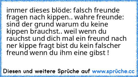 immer dieses blöde: falsch freunde fragen nach kippen.. wahre freunde: sind der grund warum du keine kippen brauchst.. weil wenn du rauchst und dich mal ein freund nach ner kippe fragt bist du kein falscher freund wenn du ihm eine gibst ! ♥