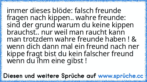 immer dieses blöde: falsch freunde fragen nach kippen.. wahre freunde: sind der grund warum du keine kippen brauchst.. nur weil man raucht kann man trotzdem wahre freunde haben ! & wenn dich dann mal ein freund nach ner kippe fragt bist du kein falscher freund wenn du ihm eine gibst ! ♥