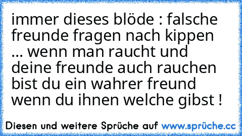 immer dieses blöde : falsche freunde fragen nach kippen ... wenn man raucht und deine freunde auch rauchen bist du ein wahrer freund wenn du ihnen welche gibst ! ♥