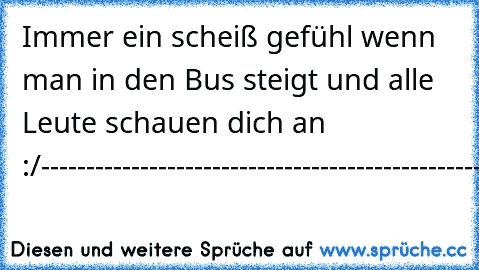 Immer ein scheiß gefühl wenn man in den Bus steigt und alle Leute schauen dich an :/
----------------------------------------------------------------
Bombel.