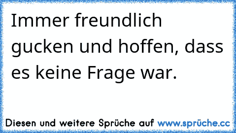 Immer freundlich gucken und hoffen, dass es keine Frage war.