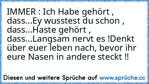 IMMER : Ich Habe gehört , dass...
Ey wusstest du schon , dass...
Haste gehört , dass...
Langsam nervt es !
Denkt über euer leben nach, bevor ihr eure Nasen in andere steckt !!