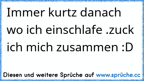 Immer kurtz danach wo ich einschlafe .zuck ich mich zusammen :D