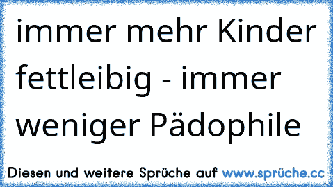 immer mehr Kinder fettleibig - immer weniger Pädophile