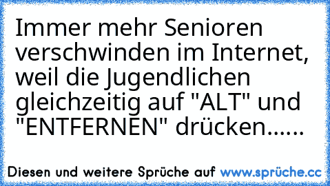 Immer mehr Senioren verschwinden im Internet, weil die Jugendlichen gleichzeitig auf "ALT" und "ENTFERNEN" drücken......