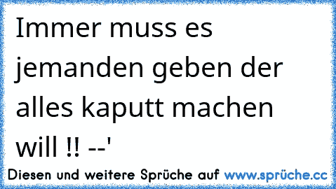 Immer muss es jemanden geben der alles kaputt machen will !! --'